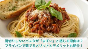 湯切りしないパスタが「まずい」と感じる理由は？フライパンで茹でるメリットとデメリットも紹介！