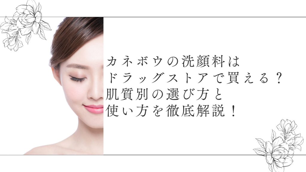カネボウの洗顔料はドラッグストアで買える？肌質別の選び方と使い方を徹底解説！