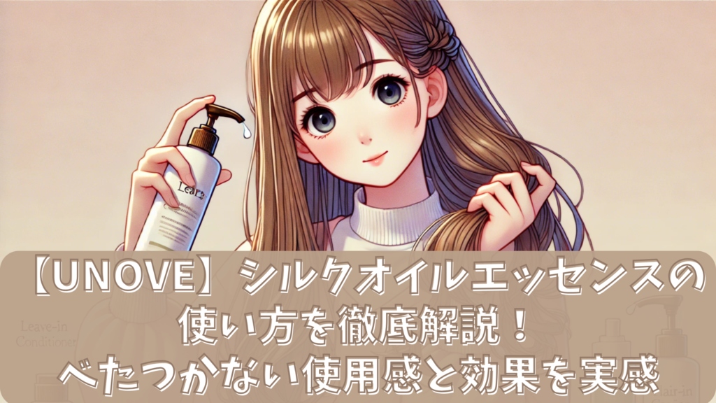 【unove】シルクオイルエッセンスの使い方を徹底解説！べたつかない使用感と効果を実感