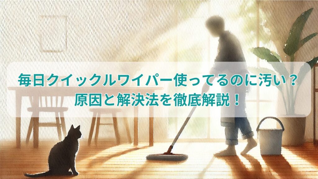 毎日クイックルワイパー使ってるのに汚い？原因と解決法を徹底解説！