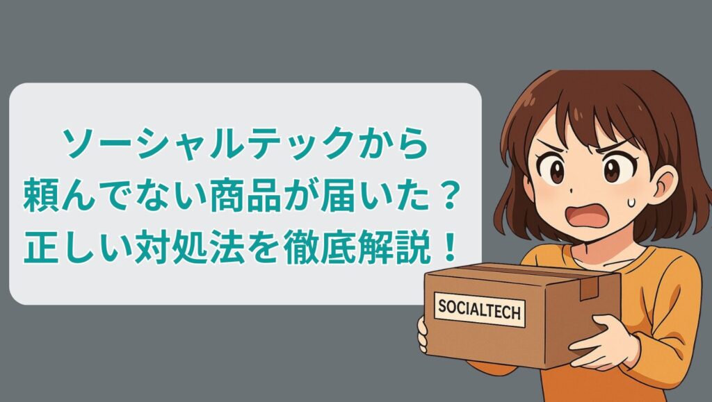 ソーシャルテックから頼んでない商品が届いた？正しい対処法を徹底解説！