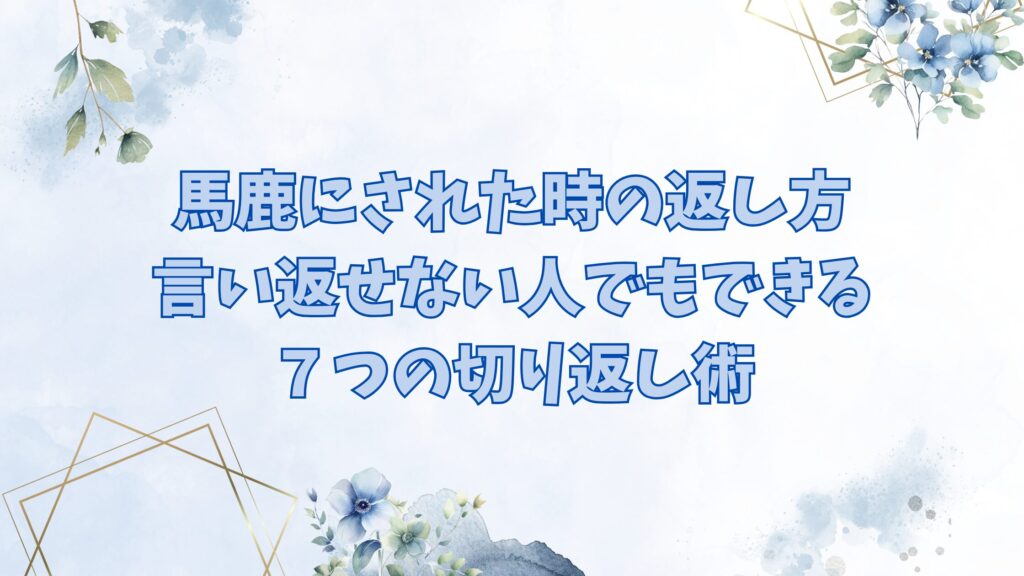 馬鹿にされた時の返し方｜言い返せない人でもできる７つの切り返し術