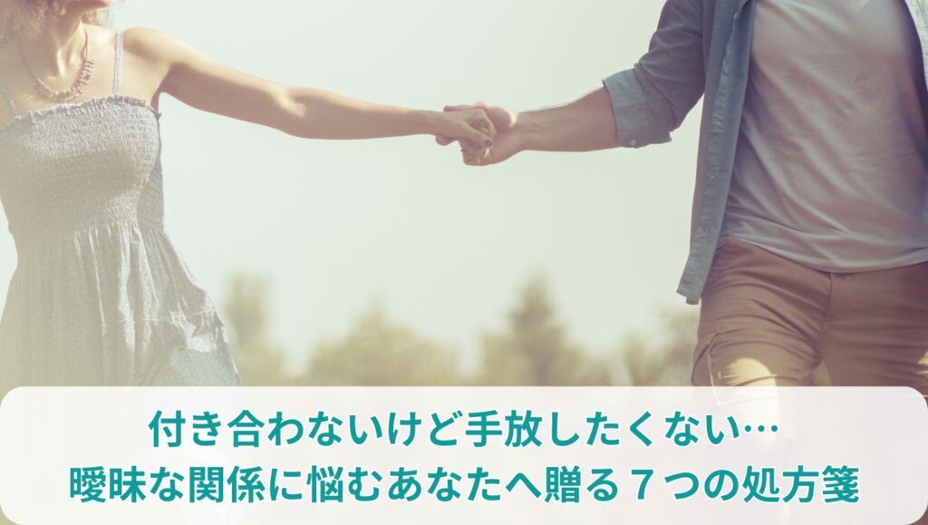 付き合わないけど手放したくない…曖昧な関係に悩むあなたへ贈る７つの処方箋