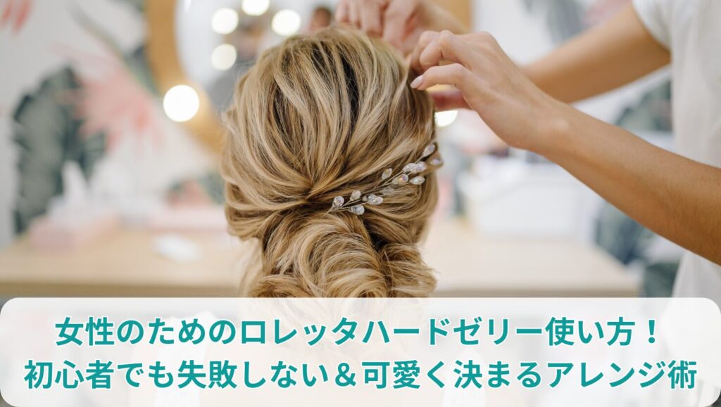 女性のためのロレッタハードゼリー使い方！初心者でも失敗しない＆可愛く決まるアレンジ術