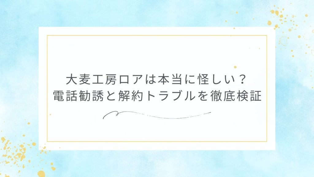 大麦工房ロアは本当に怪しい？電話勧誘と解約トラブルを徹底検証