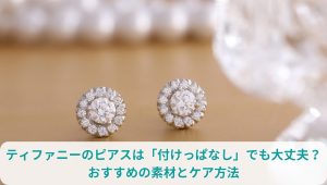 ティファニーのピアスは「付けっぱなし」でも大丈夫？おすすめの素材とケア方法