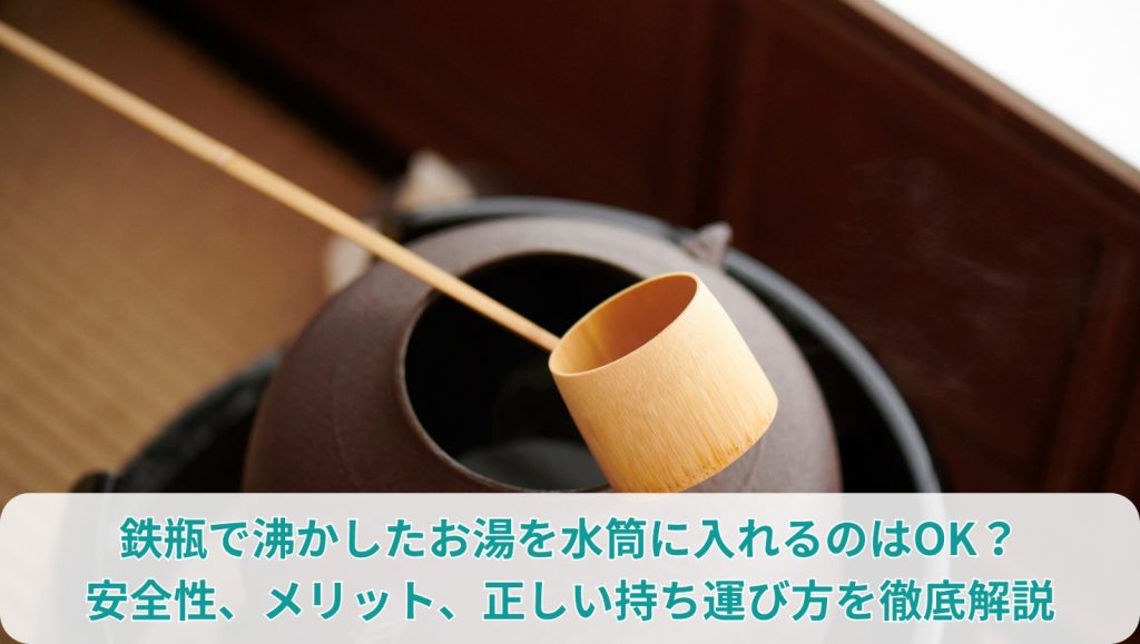 鉄瓶で沸かしたお湯を水筒に入れるのはOK？ 安全性、メリット、正しい持ち運び方を徹底解説