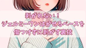 剥がれない！ジェルミーワンはがせるベースを傷つけずに剥がす裏技